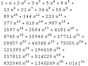 1 + x + 2 x^2 + 3 x^3 + 5 x^4 + 8 x^5 + 13 x^6 + 21 x^7 + 34 x^8 + 55 x^9 + 89 x^10 + 144 x^ ... 4 + 121393 x^25 + 196418 x^26 + 317811 x^27 + 514229 x^28 + 832040 x^29 + 1346269 x^30 + O[x]^31