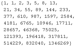 {1, 1, 2, 3, 5, 8, 13, 21, 34, 55, 89, 144, 233, 377, 610, 987, 1597, 2584, 4181, 6765, 10946, 17711, 28657, 46368, 75025, 121393, 196418, 317811, 514229, 832040, 1346269}