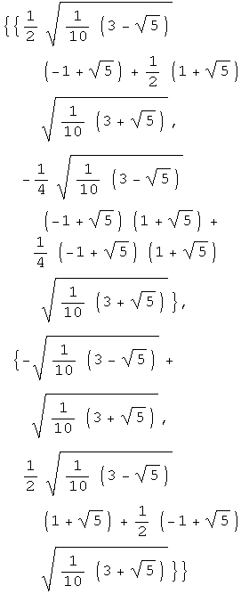 {{1/2 (1/10 (3 - 5^(1/2)))^(1/2) (-1 + 5^(1/2)) + 1/2 (1 + 5^(1/2)) (1/10 (3 + 5^(1/2)))^(1/ ... , 1/2 (1/10 (3 - 5^(1/2)))^(1/2) (1 + 5^(1/2)) + 1/2 (-1 + 5^(1/2)) (1/10 (3 + 5^(1/2)))^(1/2)}}