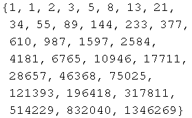 {1, 1, 2, 3, 5, 8, 13, 21, 34, 55, 89, 144, 233, 377, 610, 987, 1597, 2584, 4181, 6765, 10946, 17711, 28657, 46368, 75025, 121393, 196418, 317811, 514229, 832040, 1346269}